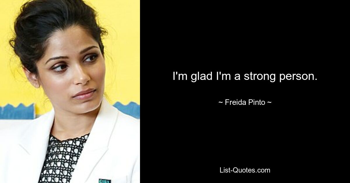 I'm glad I'm a strong person. — © Freida Pinto