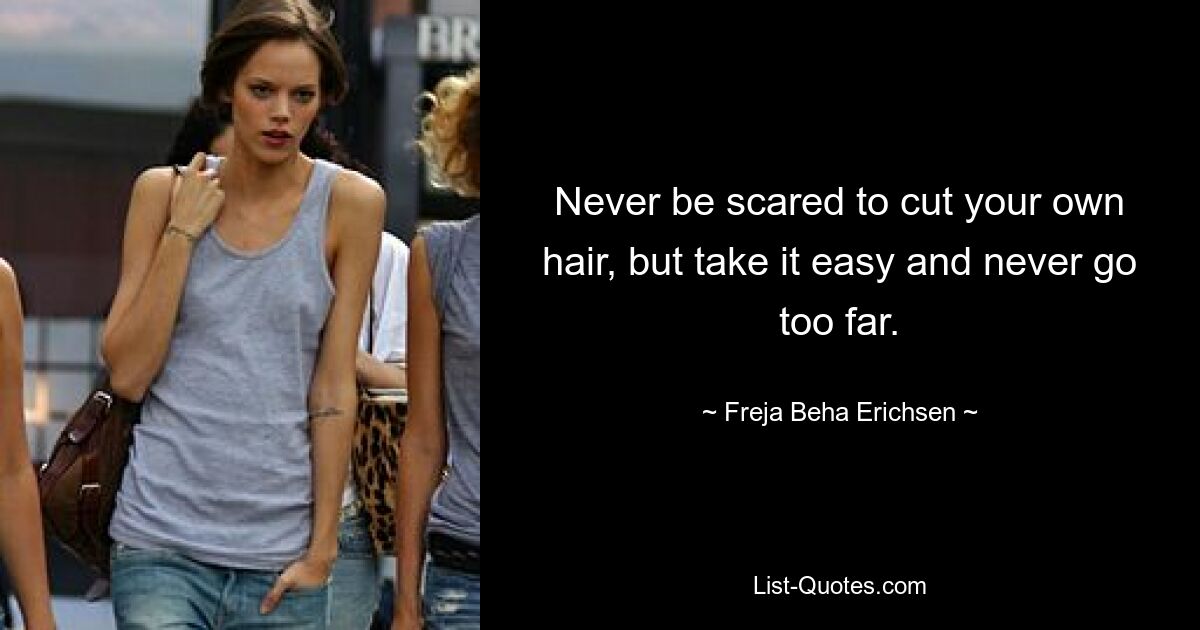 Never be scared to cut your own hair, but take it easy and never go too far. — © Freja Beha Erichsen