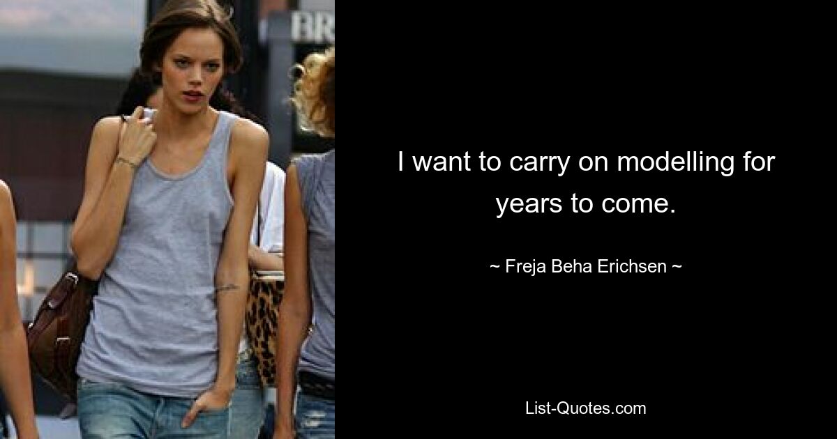 I want to carry on modelling for years to come. — © Freja Beha Erichsen