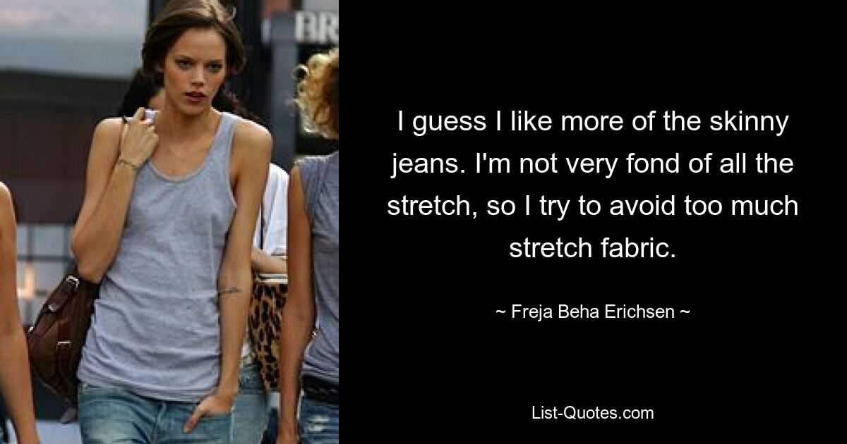 I guess I like more of the skinny jeans. I'm not very fond of all the stretch, so I try to avoid too much stretch fabric. — © Freja Beha Erichsen