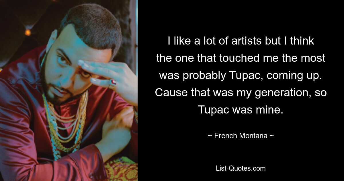 I like a lot of artists but I think the one that touched me the most was probably Tupac, coming up. Cause that was my generation, so Tupac was mine. — © French Montana