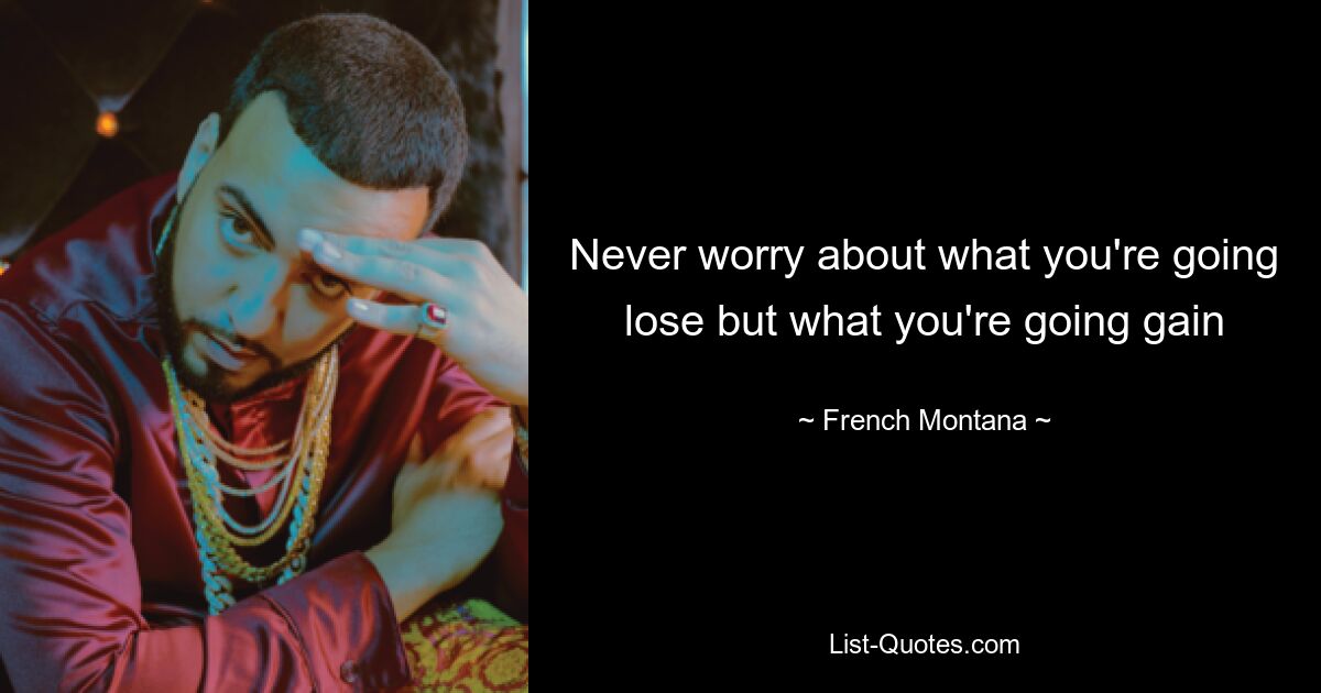 Never worry about what you're going lose but what you're going gain — © French Montana