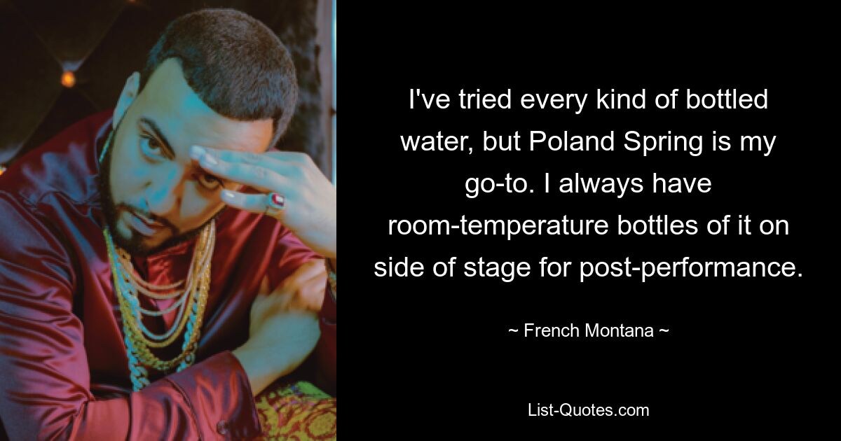 I've tried every kind of bottled water, but Poland Spring is my go-to. I always have room-temperature bottles of it on side of stage for post-performance. — © French Montana