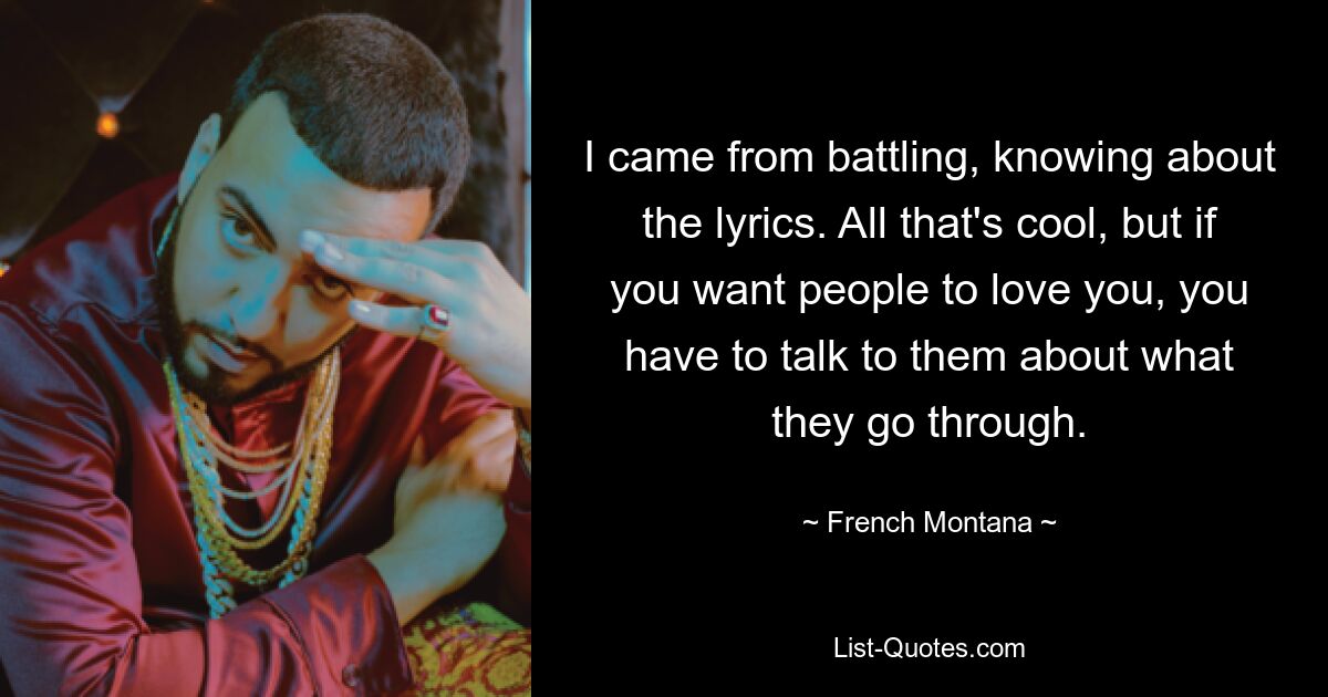 I came from battling, knowing about the lyrics. All that's cool, but if you want people to love you, you have to talk to them about what they go through. — © French Montana