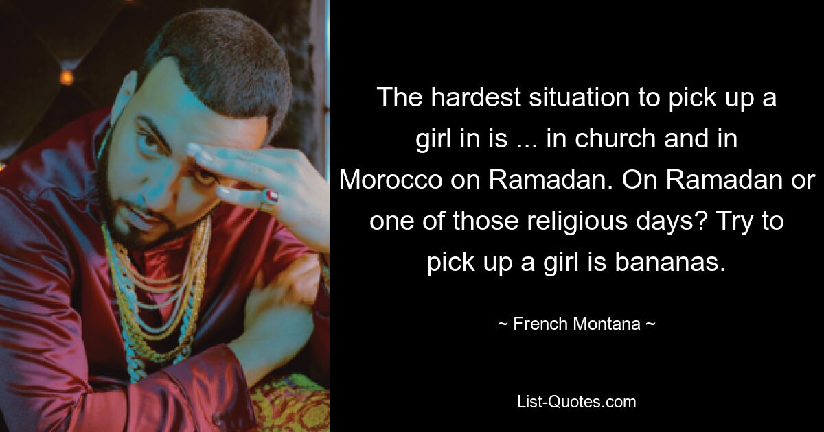 The hardest situation to pick up a girl in is ... in church and in Morocco on Ramadan. On Ramadan or one of those religious days? Try to pick up a girl is bananas. — © French Montana