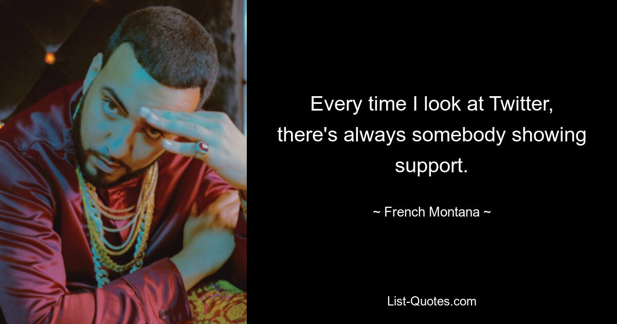 Every time I look at Twitter, there's always somebody showing support. — © French Montana