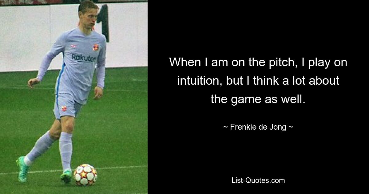 When I am on the pitch, I play on intuition, but I think a lot about the game as well. — © Frenkie de Jong