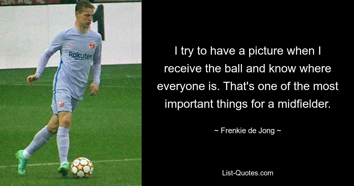 I try to have a picture when I receive the ball and know where everyone is. That's one of the most important things for a midfielder. — © Frenkie de Jong