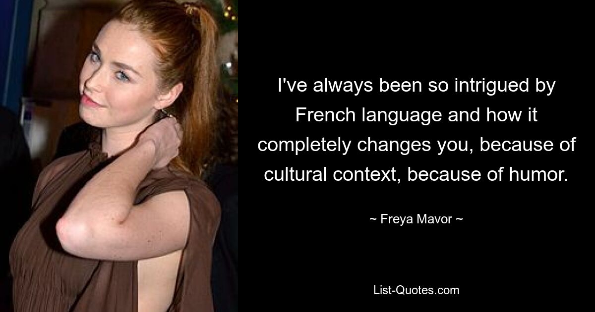 I've always been so intrigued by French language and how it completely changes you, because of cultural context, because of humor. — © Freya Mavor