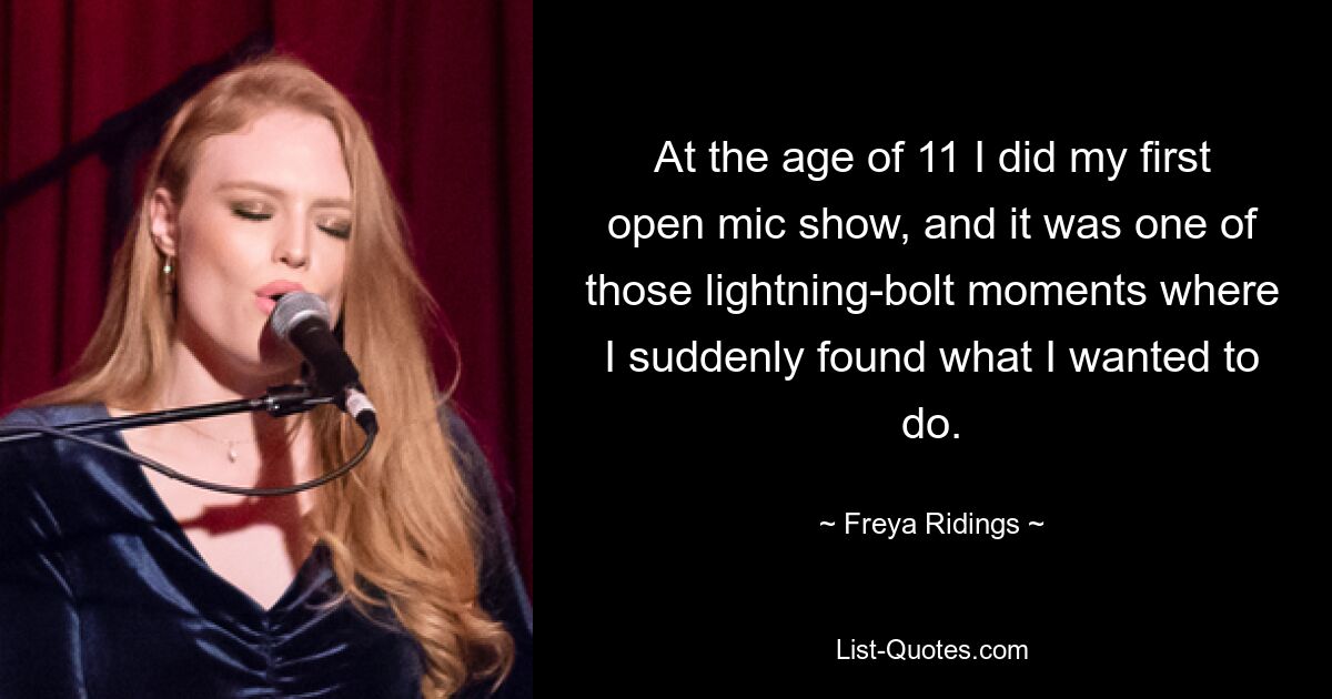 At the age of 11 I did my first open mic show, and it was one of those lightning-bolt moments where I suddenly found what I wanted to do. — © Freya Ridings