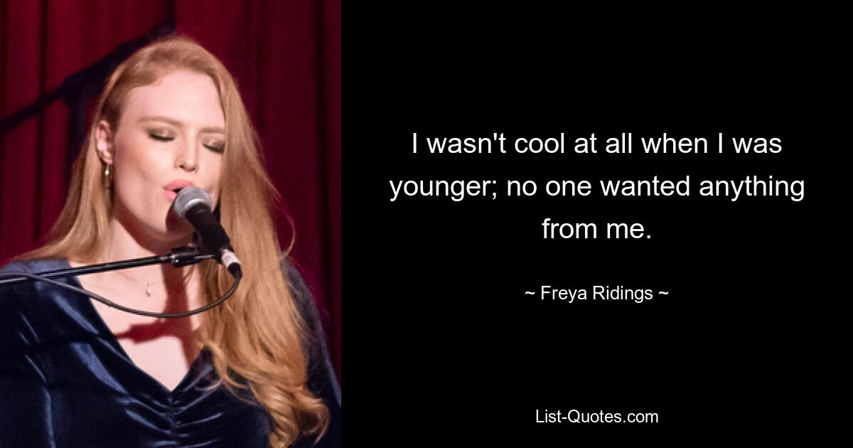 I wasn't cool at all when I was younger; no one wanted anything from me. — © Freya Ridings