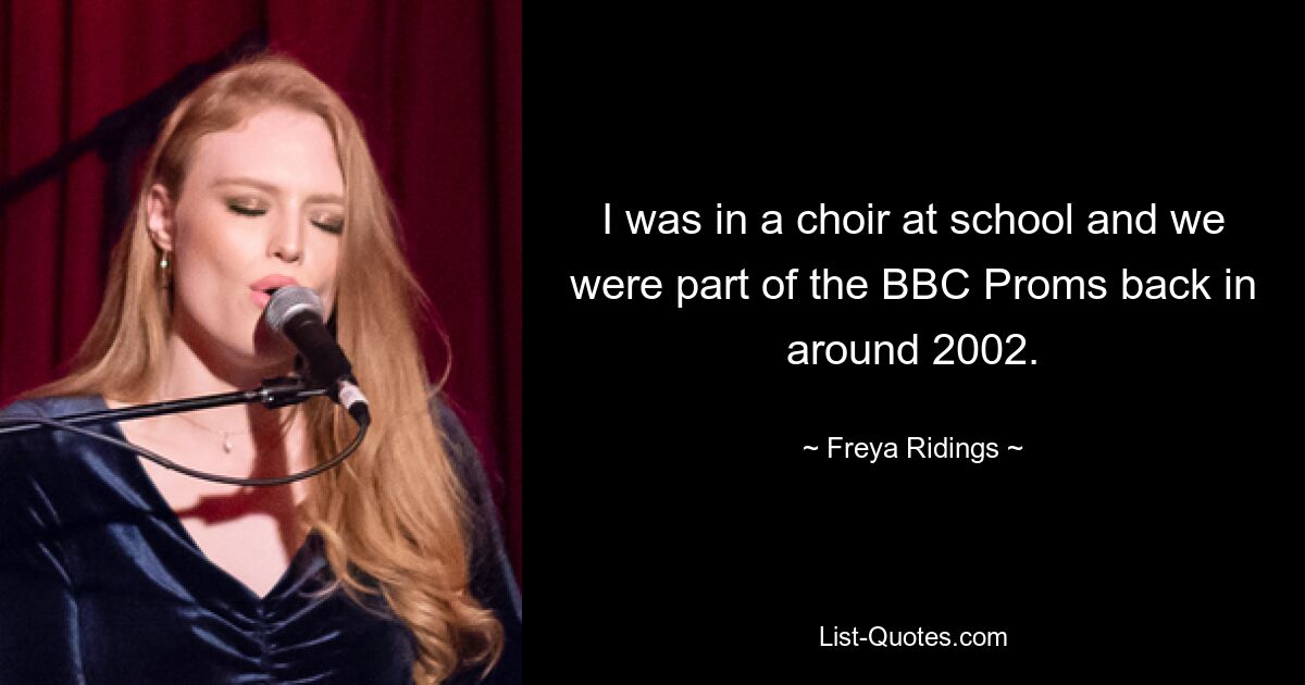 I was in a choir at school and we were part of the BBC Proms back in around 2002. — © Freya Ridings