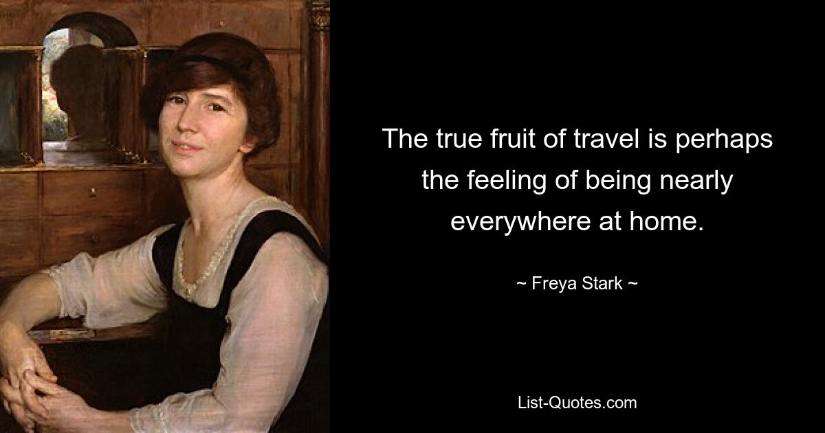 The true fruit of travel is perhaps the feeling of being nearly everywhere at home. — © Freya Stark