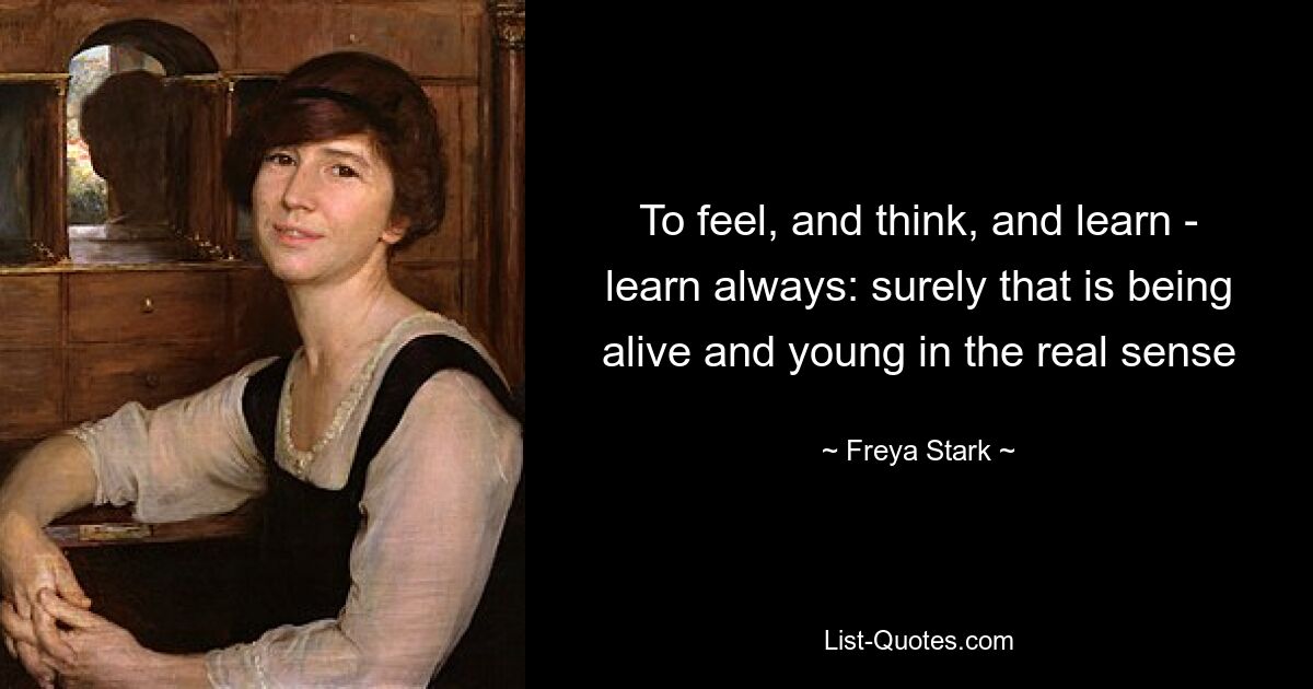 To feel, and think, and learn - learn always: surely that is being alive and young in the real sense — © Freya Stark