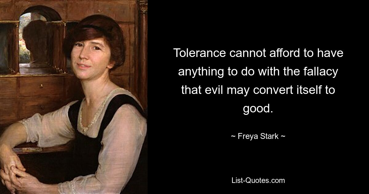 Tolerance cannot afford to have anything to do with the fallacy that evil may convert itself to good. — © Freya Stark