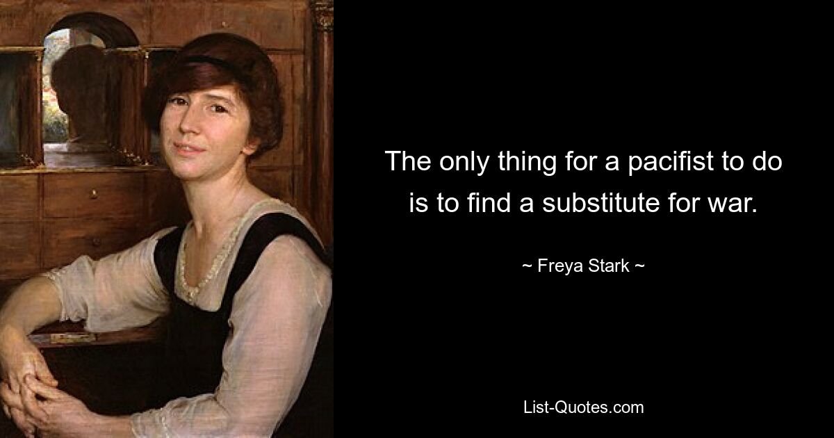 The only thing for a pacifist to do is to find a substitute for war. — © Freya Stark