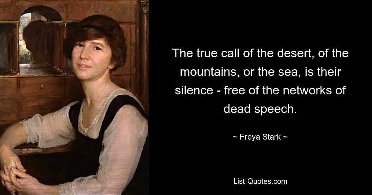 The true call of the desert, of the mountains, or the sea, is their silence - free of the networks of dead speech. — © Freya Stark