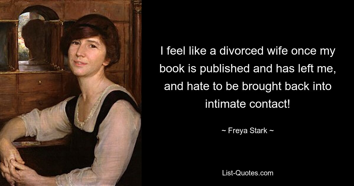 I feel like a divorced wife once my book is published and has left me, and hate to be brought back into intimate contact! — © Freya Stark