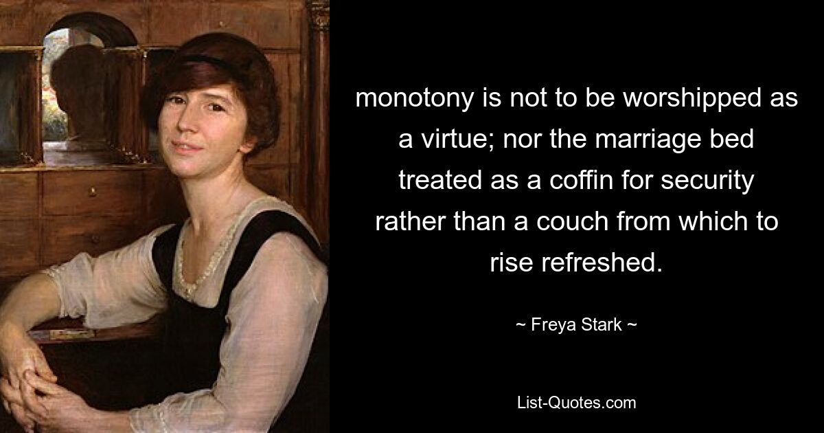 monotony is not to be worshipped as a virtue; nor the marriage bed treated as a coffin for security rather than a couch from which to rise refreshed. — © Freya Stark