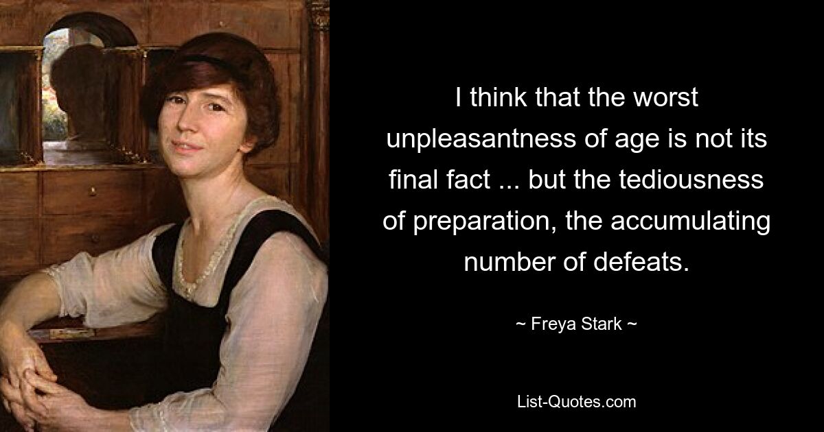 I think that the worst unpleasantness of age is not its final fact ... but the tediousness of preparation, the accumulating number of defeats. — © Freya Stark