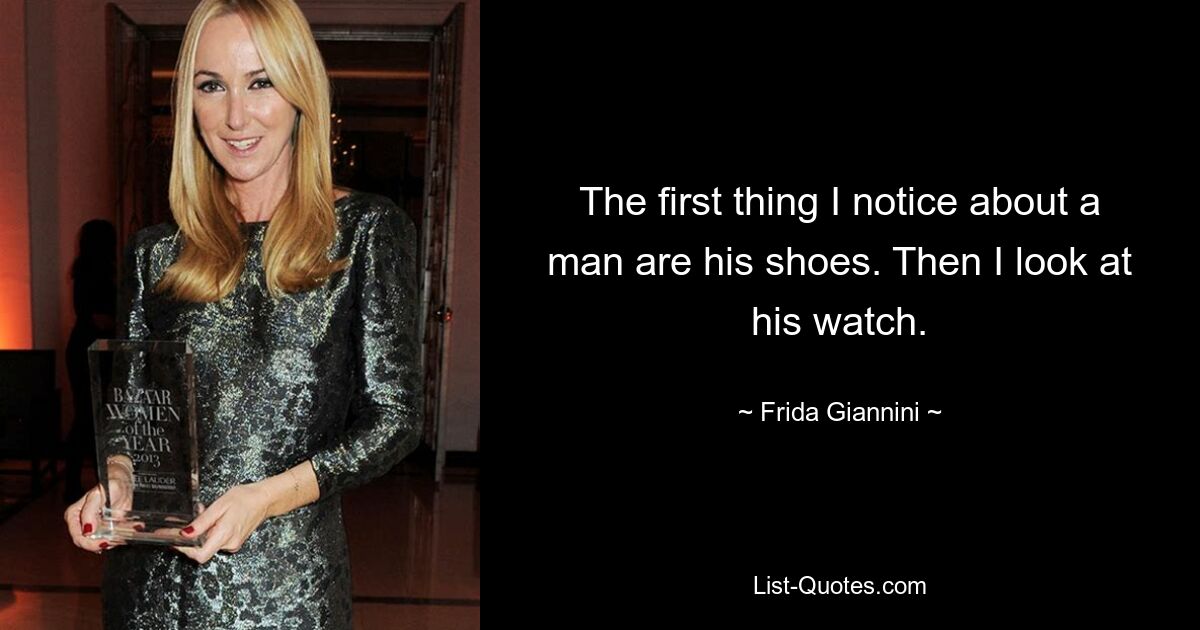 The first thing I notice about a man are his shoes. Then I look at his watch. — © Frida Giannini