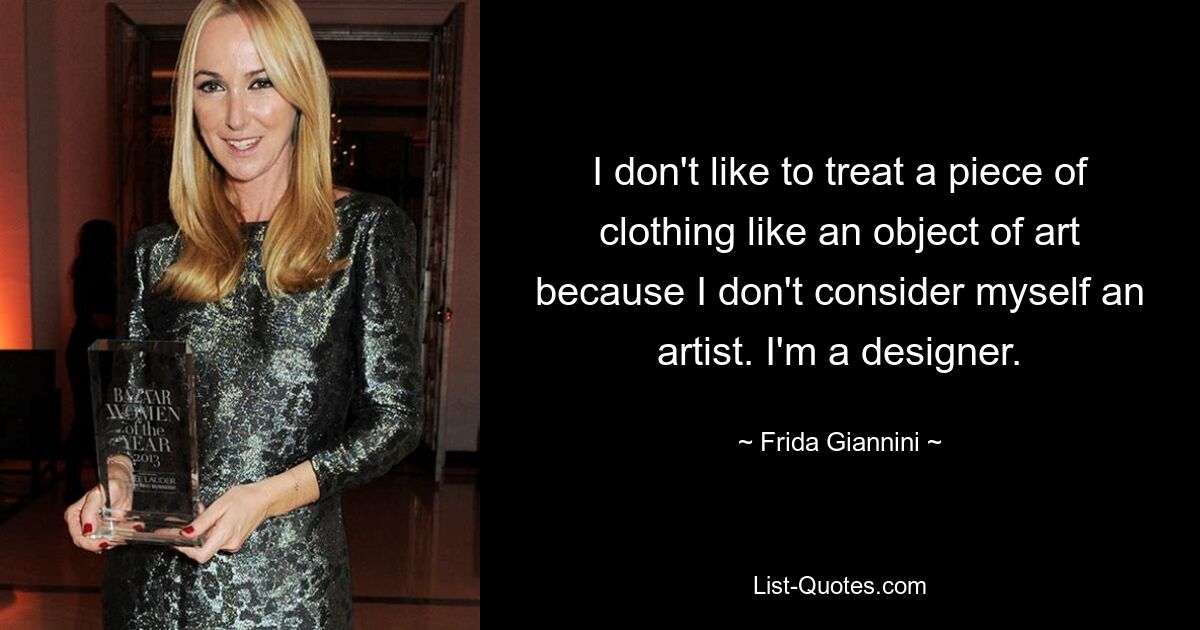 I don't like to treat a piece of clothing like an object of art because I don't consider myself an artist. I'm a designer. — © Frida Giannini