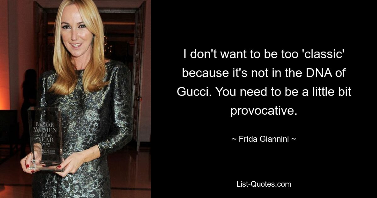 I don't want to be too 'classic' because it's not in the DNA of Gucci. You need to be a little bit provocative. — © Frida Giannini