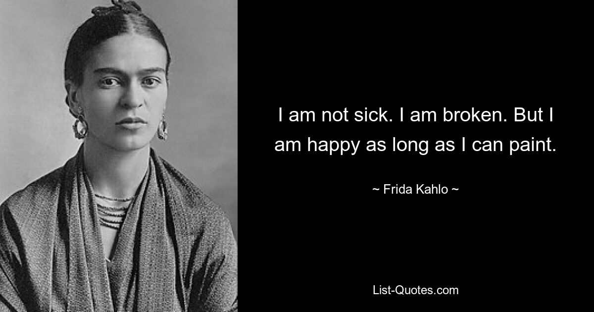 I am not sick. I am broken. But I am happy as long as I can paint. — © Frida Kahlo