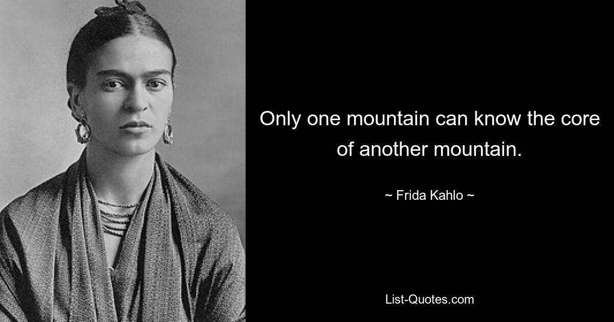 Only one mountain can know the core of another mountain. — © Frida Kahlo