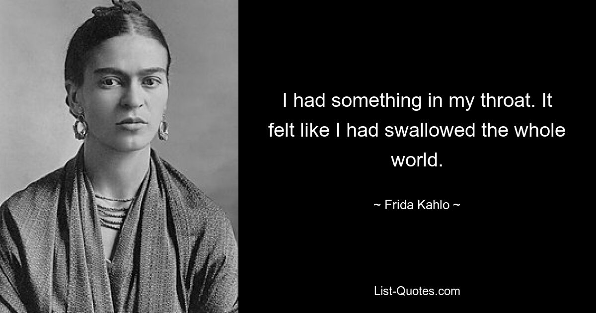 I had something in my throat. It felt like I had swallowed the whole world. — © Frida Kahlo