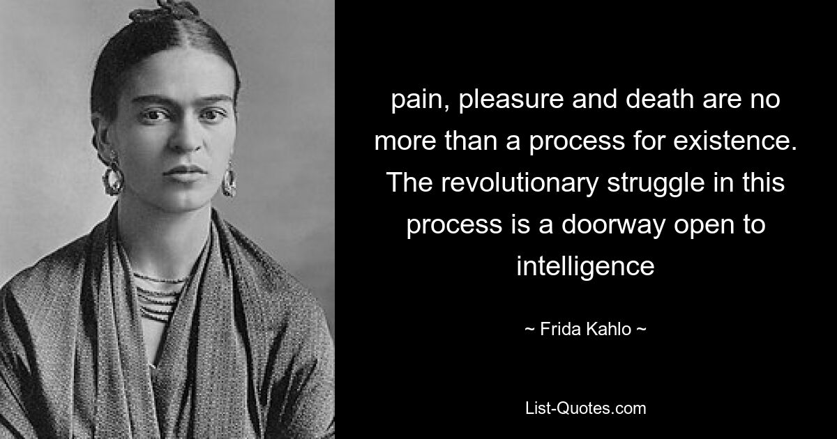 pain, pleasure and death are no more than a process for existence. The revolutionary struggle in this process is a doorway open to intelligence — © Frida Kahlo