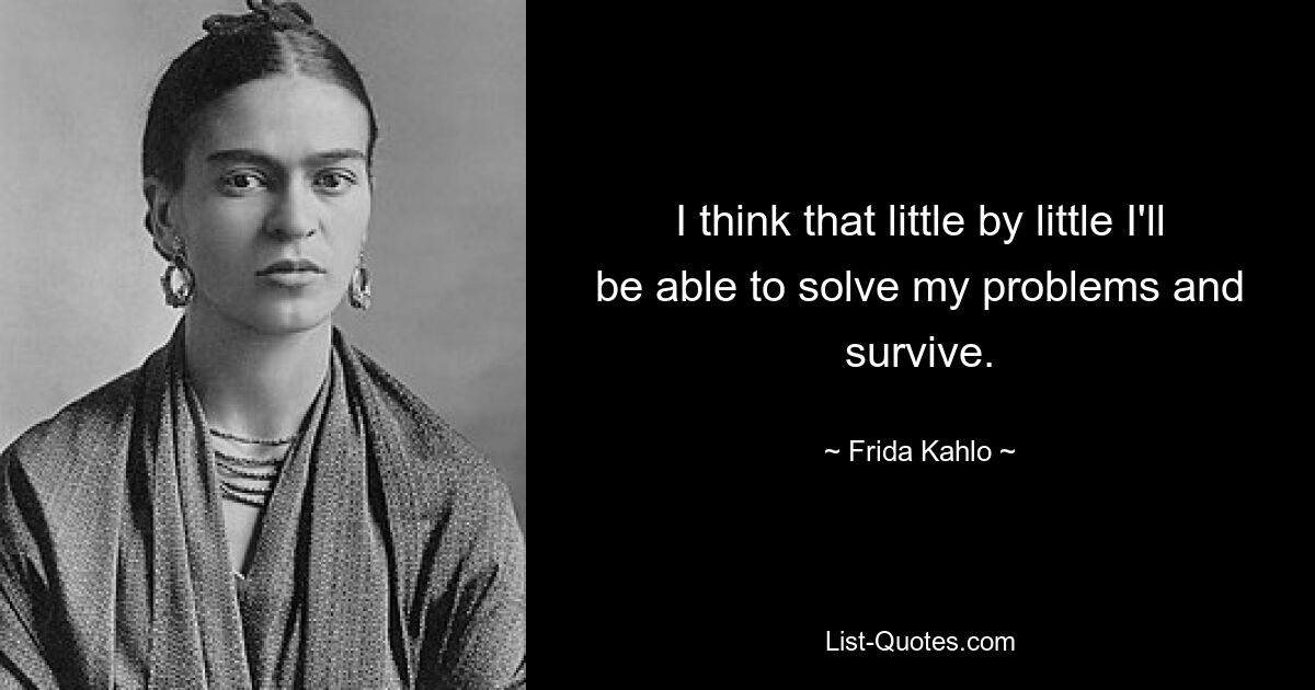 I think that little by little I'll be able to solve my problems and survive. — © Frida Kahlo