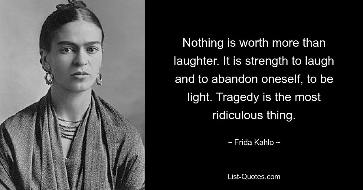 Nothing is worth more than laughter. It is strength to laugh and to abandon oneself, to be light. Tragedy is the most ridiculous thing. — © Frida Kahlo