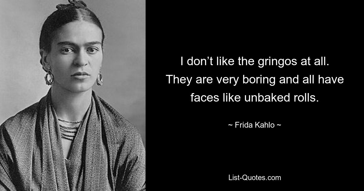 I don’t like the gringos at all. They are very boring and all have faces like unbaked rolls. — © Frida Kahlo