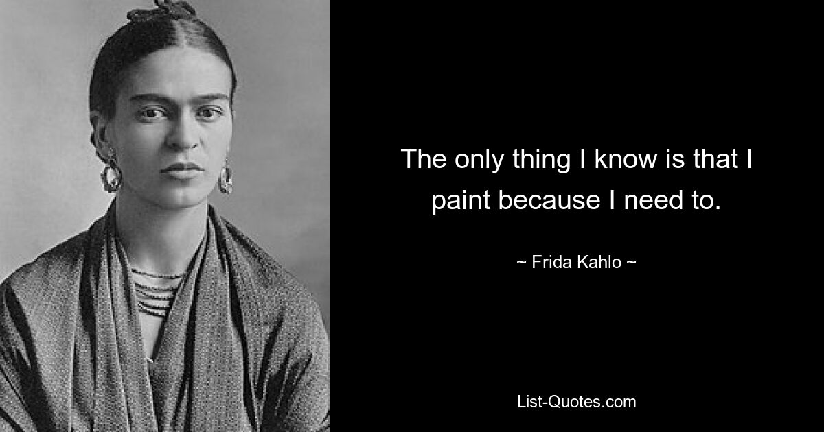 The only thing I know is that I paint because I need to. — © Frida Kahlo