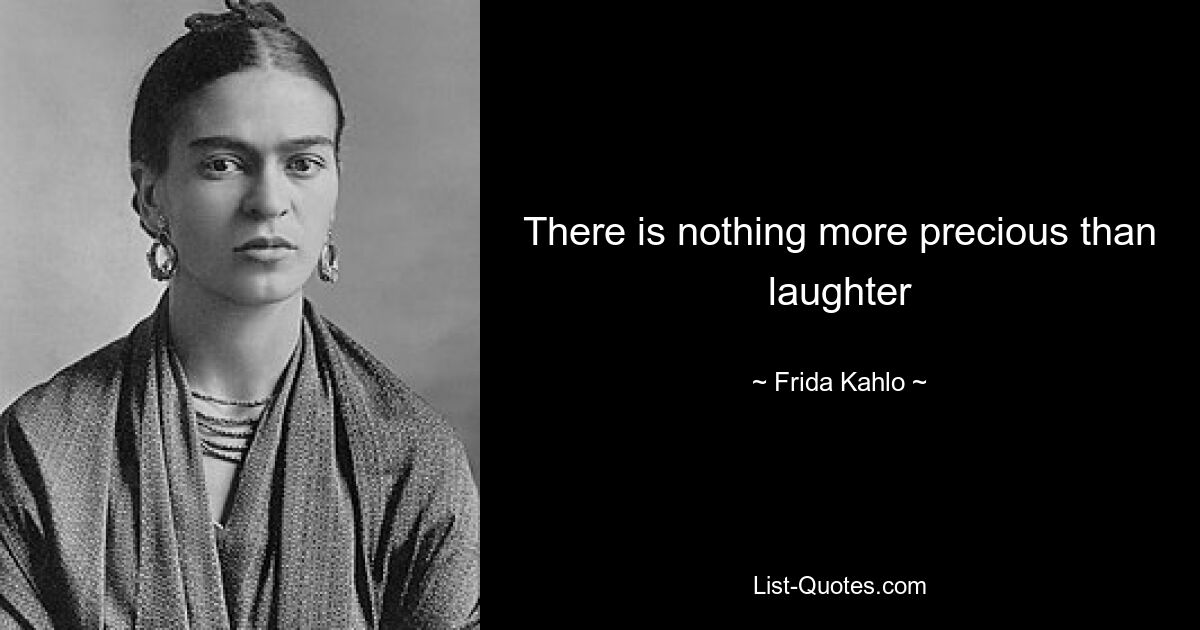 There is nothing more precious than laughter — © Frida Kahlo