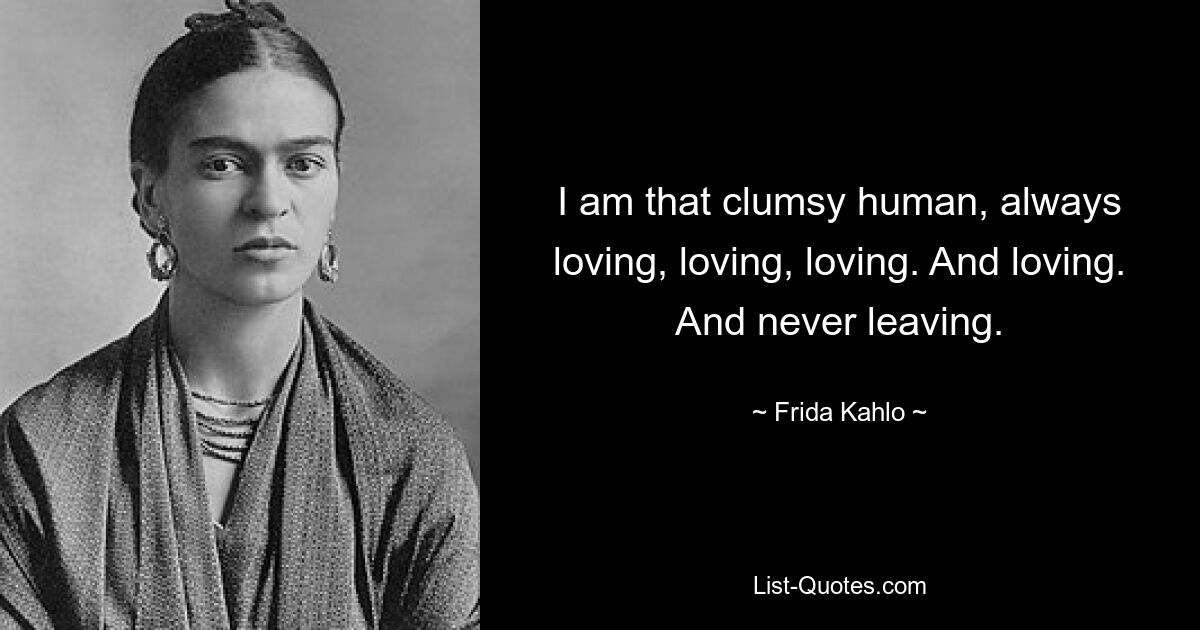 I am that clumsy human, always loving, loving, loving. And loving. And never leaving. — © Frida Kahlo