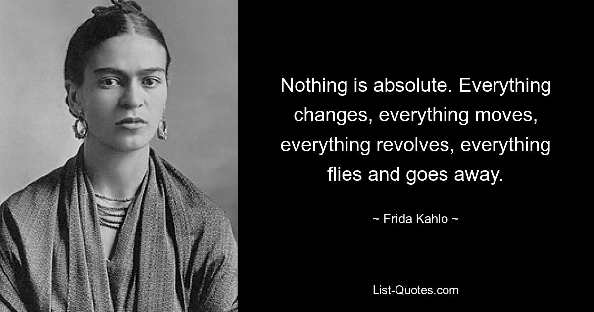 Nothing is absolute. Everything changes, everything moves, everything revolves, everything flies and goes away. — © Frida Kahlo