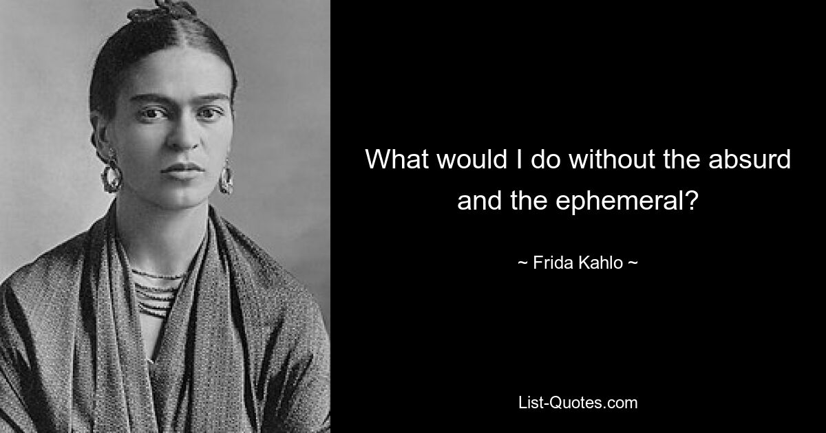 Was würde ich ohne das Absurde und Vergängliche tun? — © Frida Kahlo 