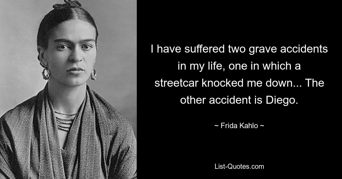 I have suffered two grave accidents in my life, one in which a streetcar knocked me down... The other accident is Diego. — © Frida Kahlo