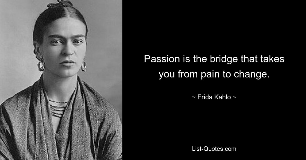 Passion is the bridge that takes you from pain to change. — © Frida Kahlo