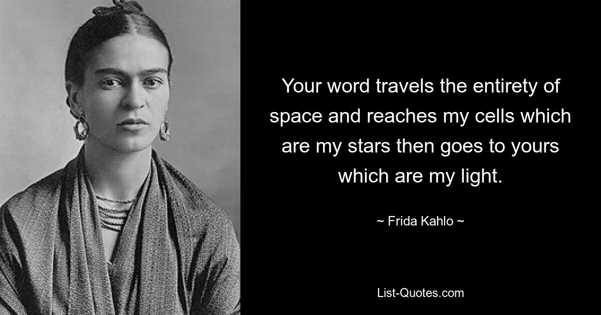 Your word travels the entirety of space and reaches my cells which are my stars then goes to yours which are my light. — © Frida Kahlo