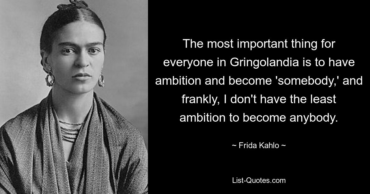 The most important thing for everyone in Gringolandia is to have ambition and become 'somebody,' and frankly, I don't have the least ambition to become anybody. — © Frida Kahlo