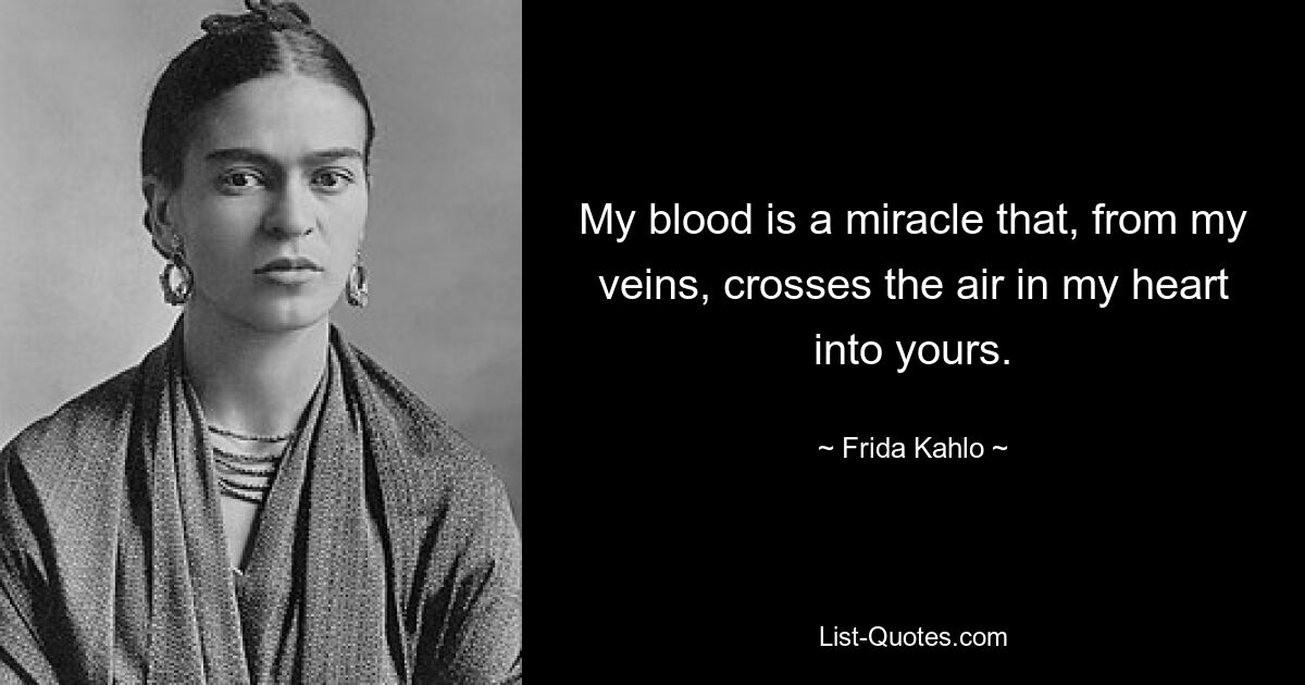 My blood is a miracle that, from my veins, crosses the air in my heart into yours. — © Frida Kahlo