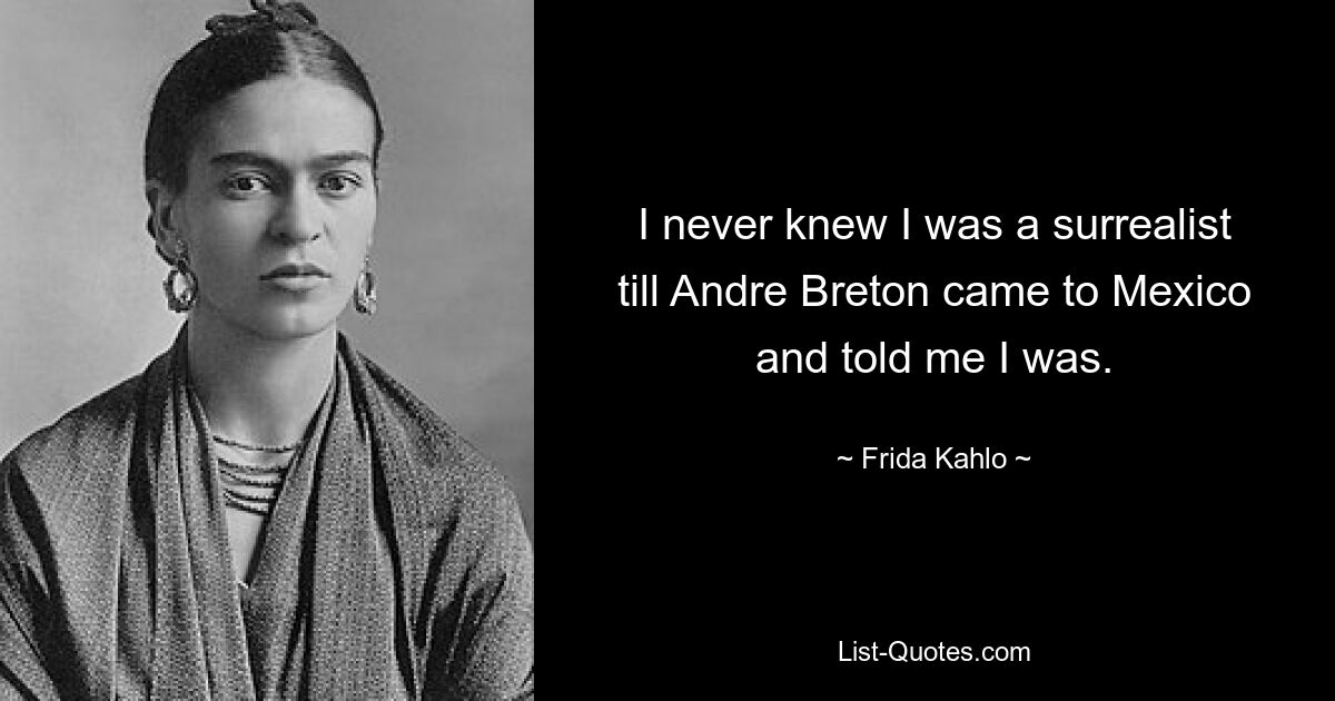 I never knew I was a surrealist till Andre Breton came to Mexico and told me I was. — © Frida Kahlo