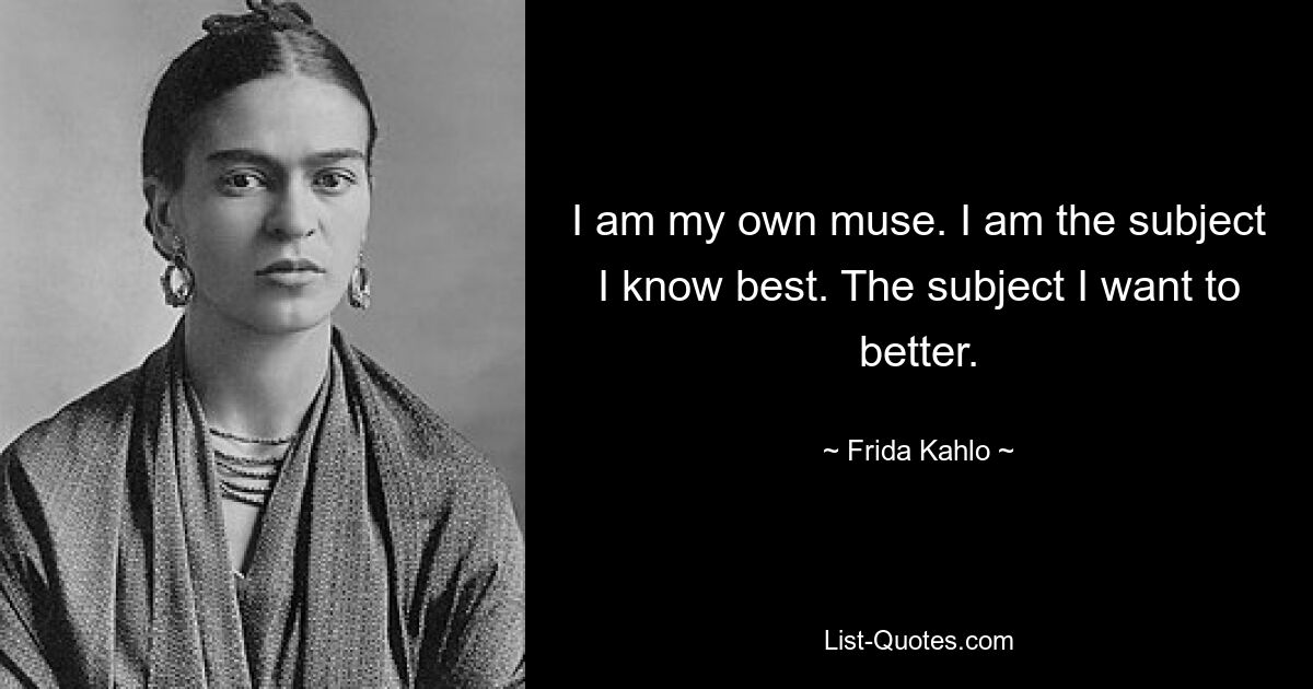 I am my own muse. I am the subject I know best. The subject I want to better. — © Frida Kahlo