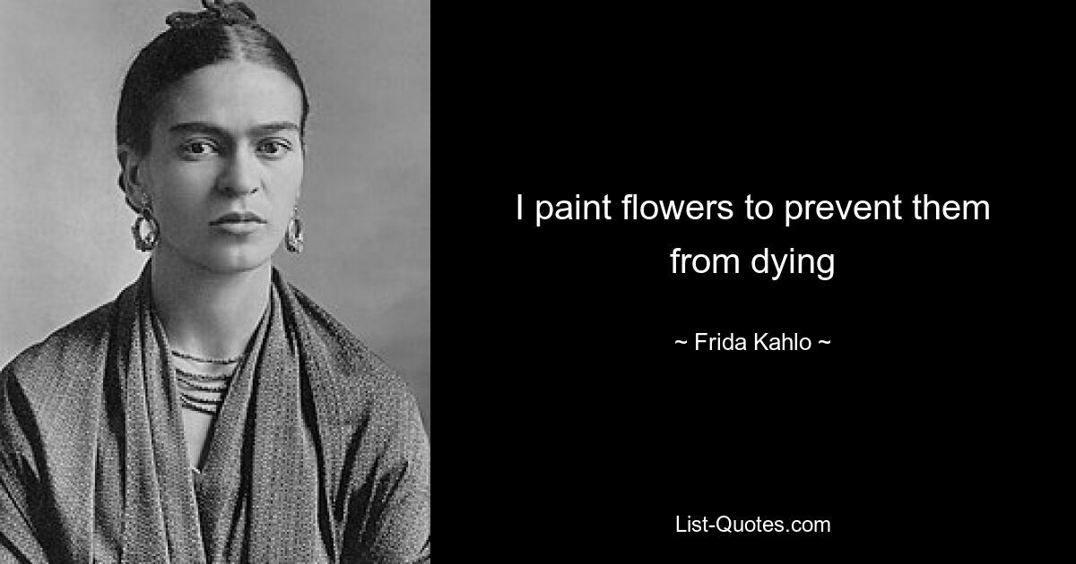 I paint flowers to prevent them from dying — © Frida Kahlo