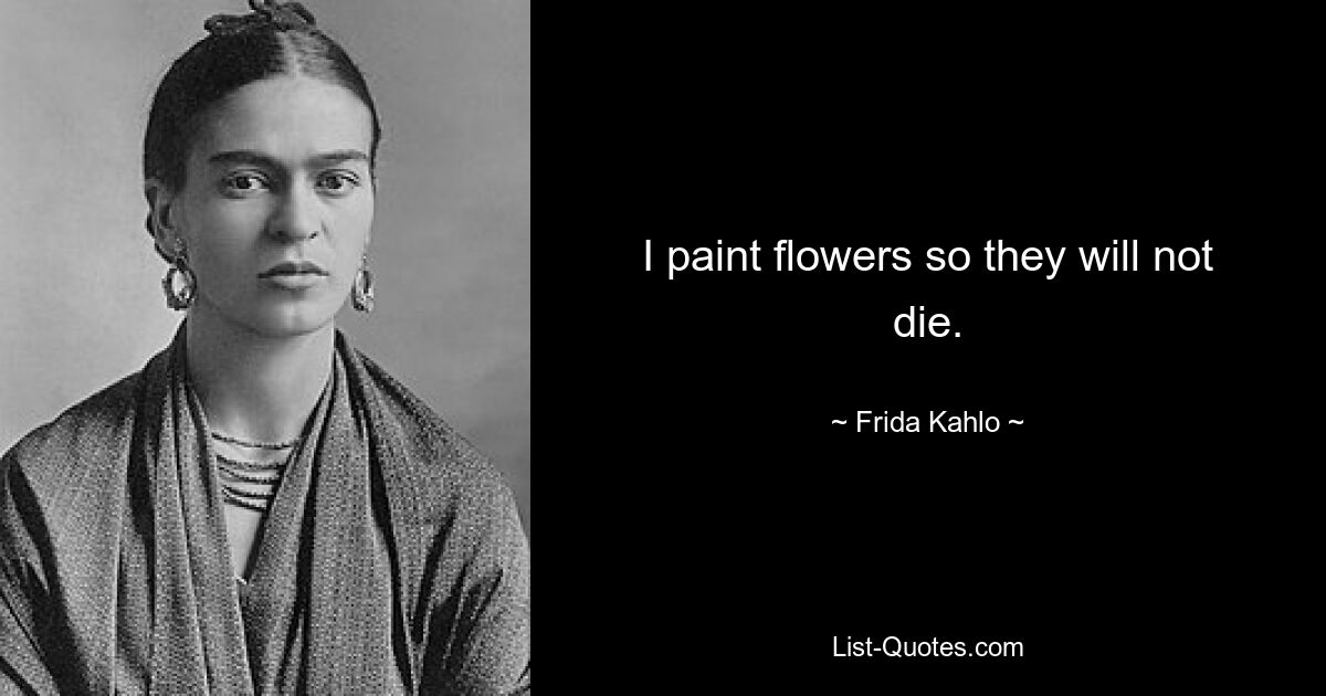 I paint flowers so they will not die. — © Frida Kahlo