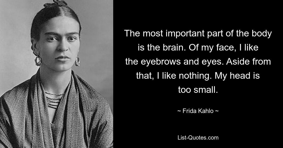 The most important part of the body is the brain. Of my face, I like the eyebrows and eyes. Aside from that, I like nothing. My head is too small. — © Frida Kahlo