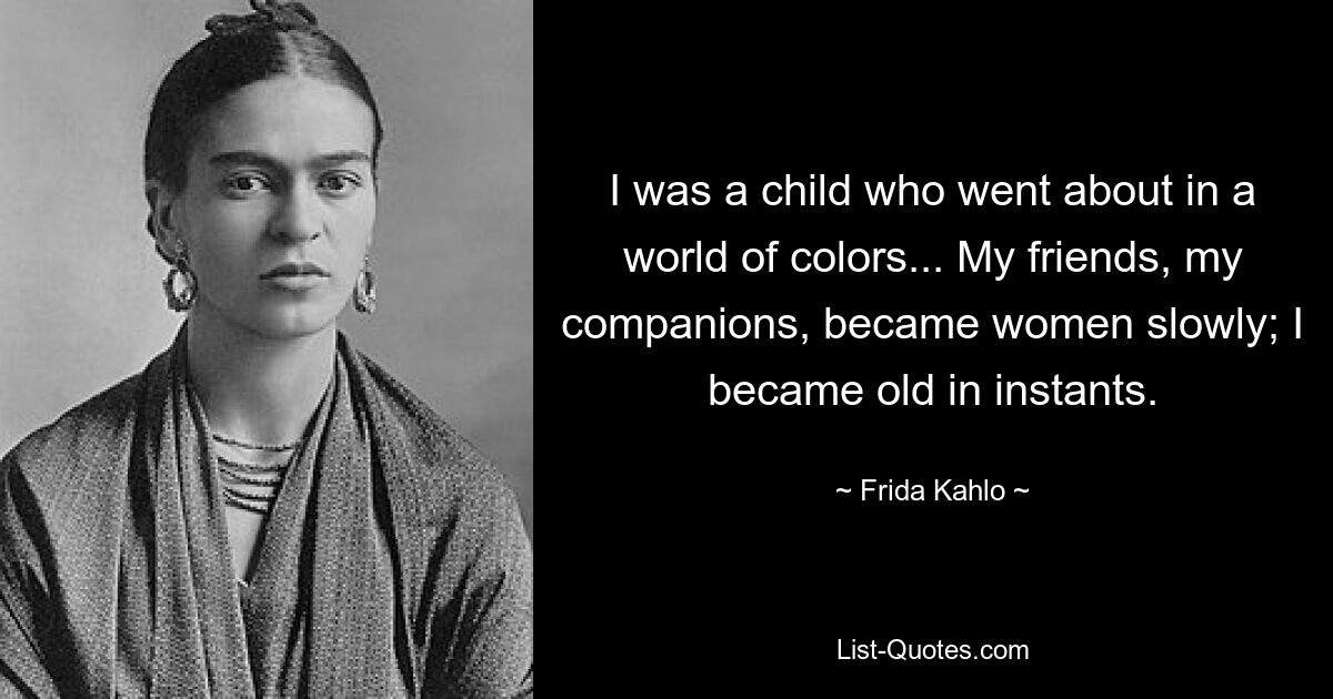 I was a child who went about in a world of colors... My friends, my companions, became women slowly; I became old in instants. — © Frida Kahlo